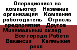 Операционист на компьютер › Название организации ­ Компания-работодатель › Отрасль предприятия ­ Другое › Минимальный оклад ­ 19 000 - Все города Работа » Вакансии   . Калмыкия респ.